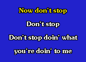 Now don't stop

Don't stop

Don't stop doin' what

you're doin' to me