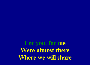 For you, for me
W ere almost there
Where we will share