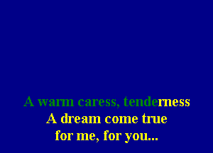 A warm caress, tendemess
A dream come true
for me, for you...