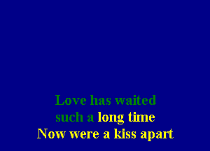 Love has waited
such a long time
Nonr were a kiss apart