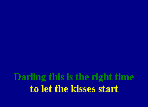 Darling this is the right time
to let the kisses start