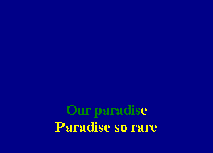 Our paradise
Paradise so rare