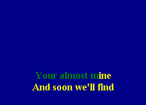 Your almost mine
And soon we'll i'md