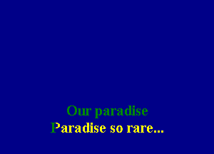 Our paradise
Paradise so rare...