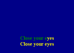 Close yom eyes
Close your eyes