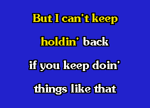 But I can't keep

holdin' back

if you keep doin'

mings like that