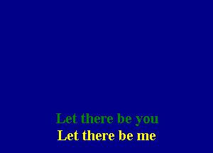 Let there be you
Let there be me