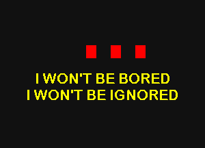IWON'T BE BORED
IWON'T BE IGNORED