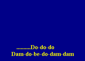 .......... Do-(lo-do
Dam-do-be-do-dam-dam