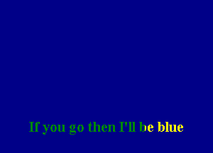 If you go then I'll be blue