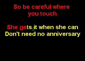 So be careful where
youtouch

She getsgit when she can

Don't need no anniversary