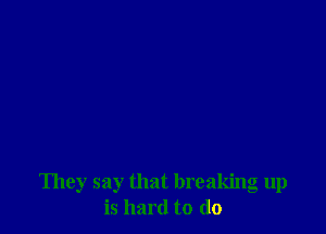 They say that breaking up
is hard to do