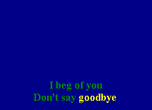 I beg of you
Don't say goodbye