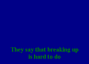 They say that breaking up
is hard to do