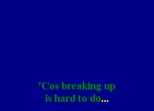 'Cos breaking up
is hard to do...