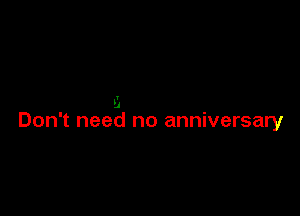 I
'4

Don't need no anniversary