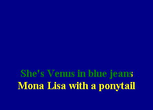 She's Venus in blue jeans
Mona Lisa with a ponytail
