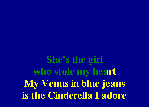 She's the girl
who stole my heart
My Venus in blue jeans
is the Cinderella I adore