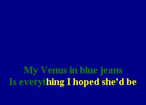 My Venus in blue jeans
Is everything I hoped she'd be