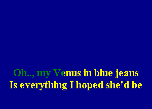 Oh.., my Venus in blue jeans
Is everything I hoped she'd be