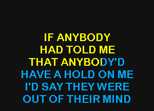 IF ANYBODY
HAD TOLD ME
THAT ANYBODY'D
HAVE A HOLD ON ME

I'D SAY THEY WERE
OUTOFTHEIRMIND l