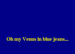 Oh my Venus in blue jeans...