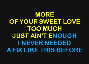 MORE
OF YOUR SWEET LOVE
TOO MUCH
JUST AIN'T ENOUGH
I NEVER NEEDED
A FIX LIKETHIS BEFORE