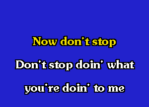 Now don't stop

Don't stop doin' what

you're doin' to me