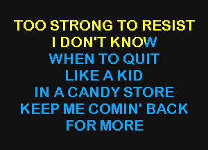 TOO STRONG TO RESIST
I DON'T KNOW
WHEN TO QUIT

LIKEA KID
IN A CANDY STORE
KEEP ME COMIN' BACK
FOR MORE
