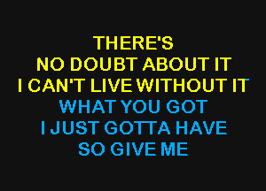 THERE'S
N0 DOUBT ABOUT IT
I CAN'T LIVEWITHOUT IT
WHAT YOU GOT
IJUST GOTI'A HAVE
SO GIVE ME