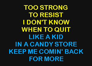 TOO STRONG
TO RESIST

I DON'T KNOW

WHEN TO QUIT
LIKEA KID

IN A CANDY STORE
KEEP ME COMIN' BACK

FOR MORE