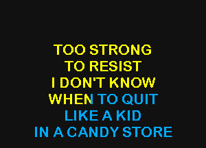 TOO STRONG
TO RESIST

I DON'T KNOW
WHEN TO QUIT
LIKE A KID
IN A CANDY STORE