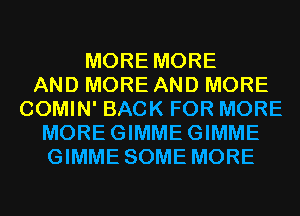 MORE MORE
AND MORE AND MORE
COMIN' BACK FOR MORE
MOREGIMMEGIMME
GIMME SOME MORE