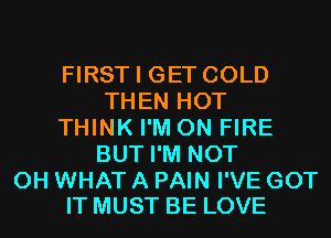 FIRST I GET COLD
THEN HOT
THINK I'M ON FIRE
BUT I'M NOT

0H WHAT A PAIN I'VE GOT
IT MUST BE LOVE