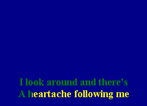 I look around and there's
A heartache following me