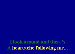 I look around and there's
A heartache following me...