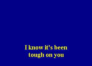 I know it's been
tough on you