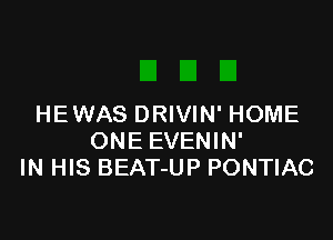 HE WAS DRIVIN' HOME

ONE EVENIN'
IN HIS BEAT-UP PONTIAC