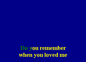 Do you remember
when you loved me