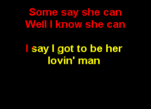 Some say she can
We I know she can

I say I got to be her

lovin' man