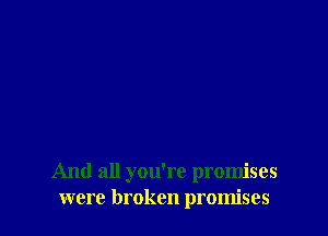 And all you're promises
were broken promises