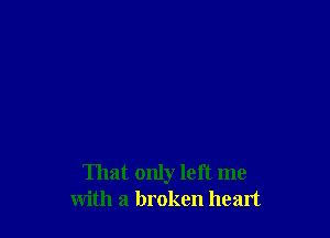 That only left me
with a broken heart