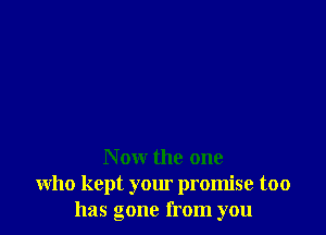 N ow the one
who kept your promise too
has gone from you