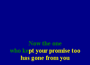 N ow the one
who kept your promise too
has gone from you