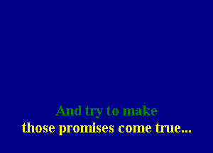 And try to make
those promises come true...