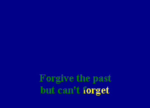 Forgive the past
but can't forget