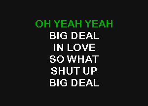 BIG DEAL
IN LOVE

80 WHAT
SHUT UP
BIG DEAL