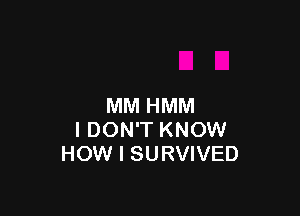 MM HMM

I DON'T KNOW
HOW I SURVIVED