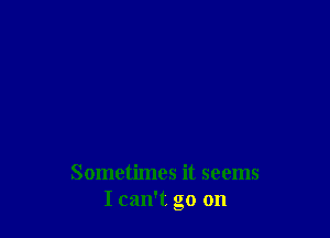 Sometimes it seems
I can't go on