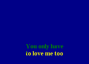 You only have
to love me too